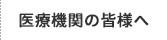 医療機関の皆様へ